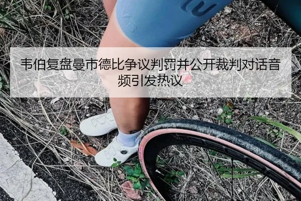 韦伯复盘曼市德比争议判罚并公开裁判对话音频引发热议